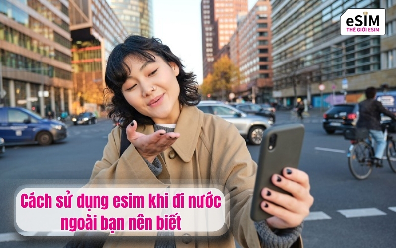 Cách sử dụng esim khi đi nước ngoài bạn nên biết